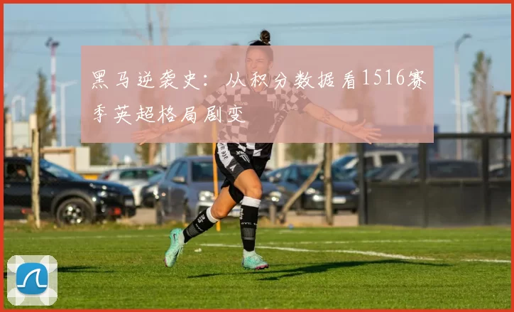 黑马逆袭史：从积分数据看1516赛季英超格局剧变