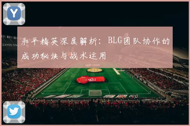 和平精英深度解析：BLG团队协作的成功秘诀与战术运用