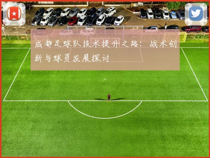 成都足球队技术提升之路：战术创新与球员发展探讨