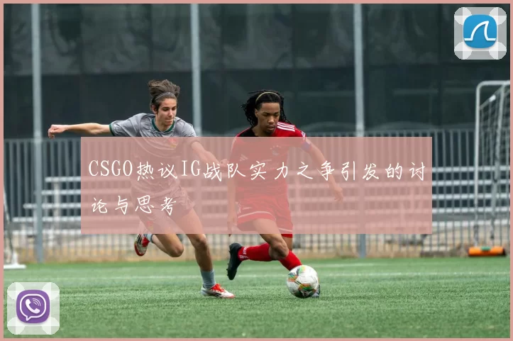CSGO热议IG战队实力之争引发的讨论与思考
