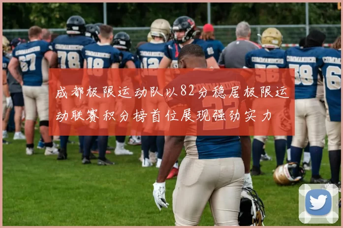 成都极限运动队以82分稳居极限运动联赛积分榜首位展现强劲实力