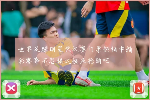 世界足球明星武汉赛门票热销中精彩赛事不容错过快来抢购吧