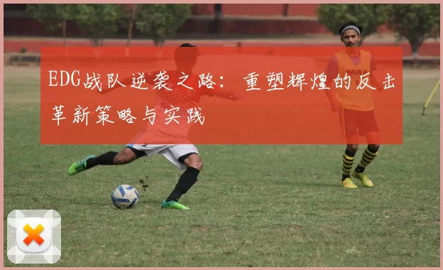 EDG战队逆袭之路：重塑辉煌的反击革新策略与实践