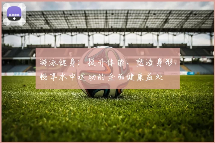 游泳健身：提升体能、塑造身形，畅享水中运动的全面健康益处