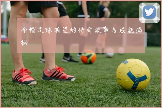冷帽足球明星的传奇故事与成就揭秘