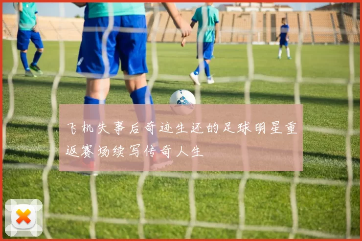 飞机失事后奇迹生还的足球明星重返赛场续写传奇人生