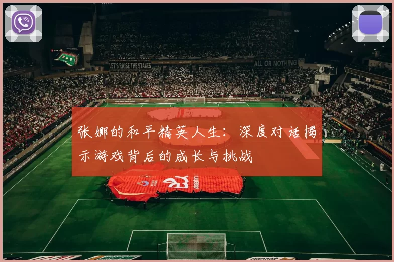 张娜的和平精英人生：深度对话揭示游戏背后的成长与挑战