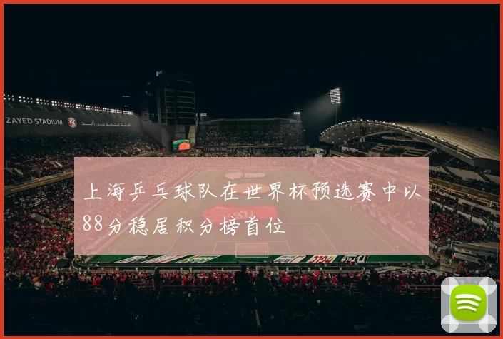 上海乒乓球队在世界杯预选赛中以88分稳居积分榜首位