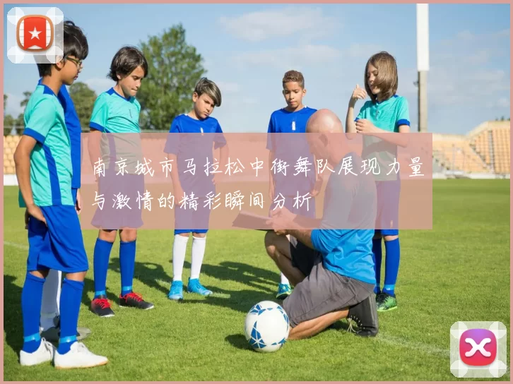 南京城市马拉松中街舞队展现力量与激情的精彩瞬间分析