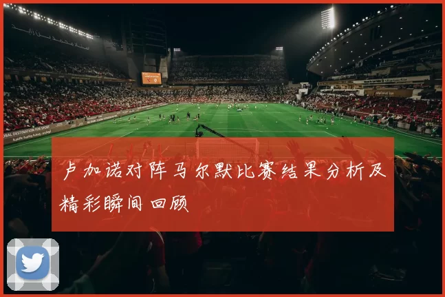 卢加诺对阵马尔默比赛结果分析及精彩瞬间回顾