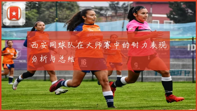 西安网球队在大师赛中的耐力表现分析与总结