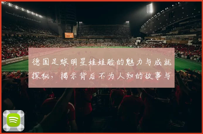 德国足球明星娃娃脸的魅力与成就探秘，揭示背后不为人知的故事与风采