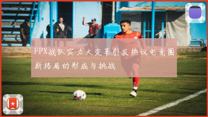 FPX战队实力大变革引发热议电竞圈新格局的形成与挑战